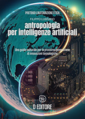 Antropologia per Intelligenze Artificiali. Una guida culturale per la prossima generazione di innovazioni tecnologiche