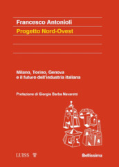 Progetto Nord-Ovest. Milano, Torino, Genova e il futuro dell industria italiana