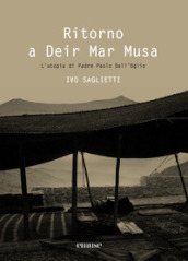 Ritorno a Deir Mar Musa. L utopia di Padre Paolo Dall Oglio. Ediz. illustrata