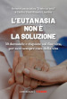 L eutanasia non è la soluzione. 50 domande e risposte sul fine vita, per aver sempre cura della vita